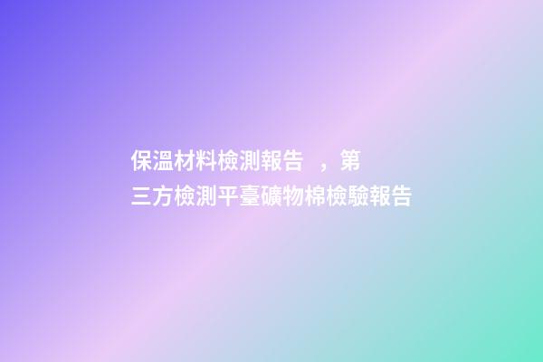 保溫材料檢測報告，第三方檢測平臺礦物棉檢驗報告